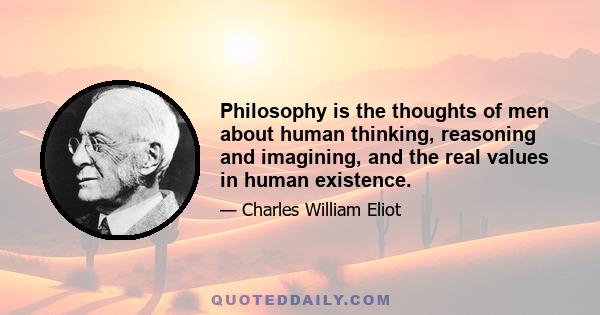 Philosophy is the thoughts of men about human thinking, reasoning and imagining, and the real values in human existence.