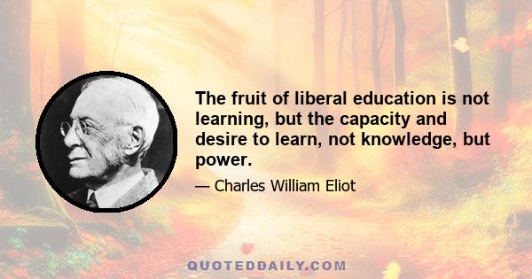 The fruit of liberal education is not learning, but the capacity and desire to learn, not knowledge, but power.