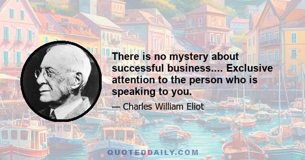 There is no mystery about successful business.... Exclusive attention to the person who is speaking to you.