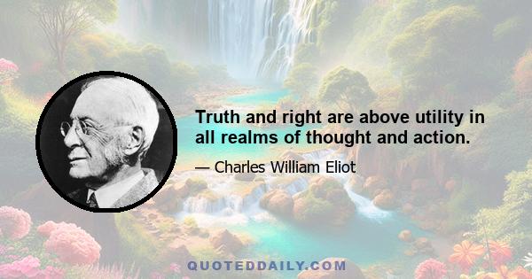 Truth and right are above utility in all realms of thought and action.