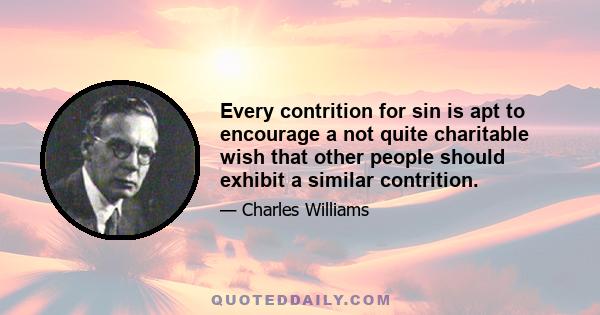 Every contrition for sin is apt to encourage a not quite charitable wish that other people should exhibit a similar contrition.