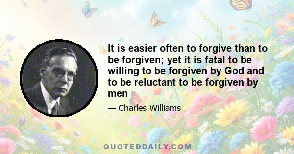 It is easier often to forgive than to be forgiven; yet it is fatal to be willing to be forgiven by God and to be reluctant to be forgiven by men