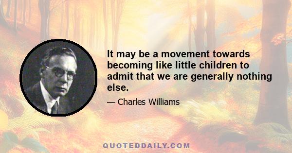 It may be a movement towards becoming like little children to admit that we are generally nothing else.