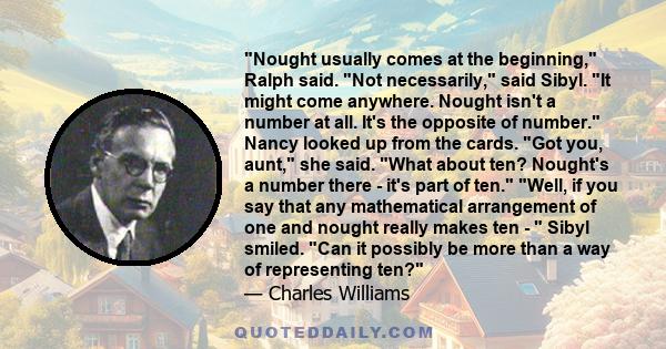 Nought usually comes at the beginning, Ralph said. Not necessarily, said Sibyl. It might come anywhere. Nought isn't a number at all. It's the opposite of number. Nancy looked up from the cards. Got you, aunt, she said. 