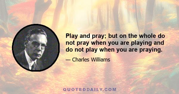 Play and pray; but on the whole do not pray when you are playing and do not play when you are praying.