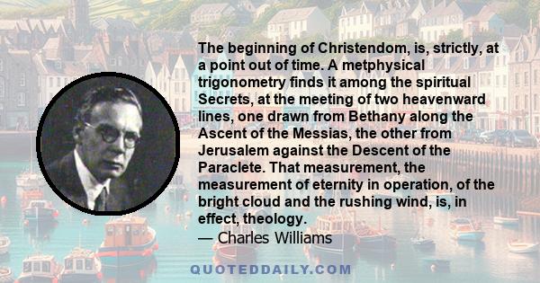 The beginning of Christendom, is, strictly, at a point out of time. A metphysical trigonometry finds it among the spiritual Secrets, at the meeting of two heavenward lines, one drawn from Bethany along the Ascent of the 