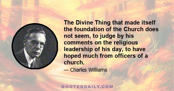 The Divine Thing that made itself the foundation of the Church does not seem, to judge by his comments on the religious leadership of his day, to have hoped much from officers of a church.