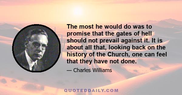 The most he would do was to promise that the gates of hell should not prevail against it. It is about all that, looking back on the history of the Church, one can feel that they have not done.