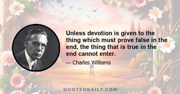 Unless devotion is given to the thing which must prove false in the end, the thing that is true in the end cannot enter.