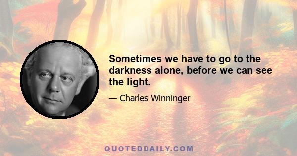 Sometimes we have to go to the darkness alone, before we can see the light.