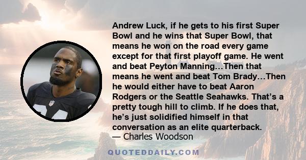 Andrew Luck, if he gets to his first Super Bowl and he wins that Super Bowl, that means he won on the road every game except for that first playoff game. He went and beat Peyton Manning…Then that means he went and beat