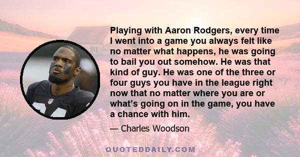 Playing with Aaron Rodgers, every time I went into a game you always felt like no matter what happens, he was going to bail you out somehow. He was that kind of guy. He was one of the three or four guys you have in the