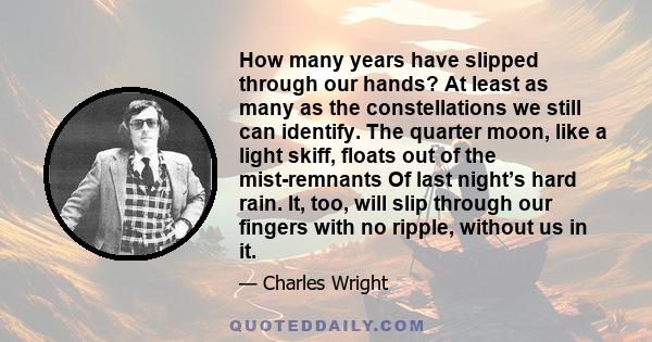 How many years have slipped through our hands? At least as many as the constellations we still can identify. The quarter moon, like a light skiff,  floats out of the mist-remnants Of last night’s hard rain. It, too,