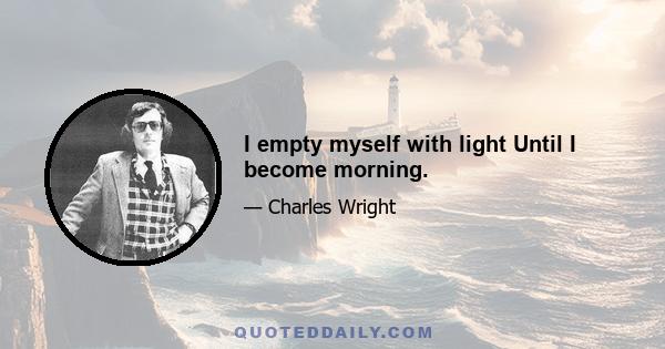 I empty myself with light Until I become morning.