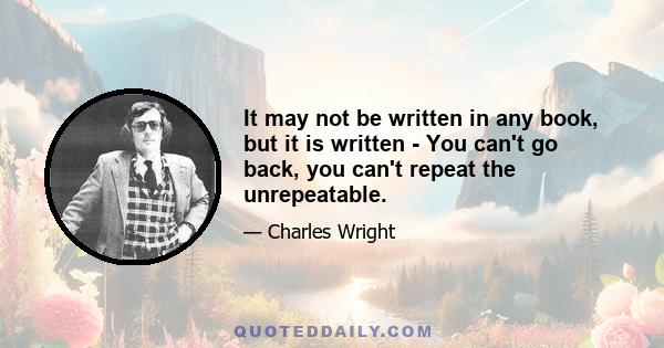 It may not be written in any book, but it is written - You can't go back, you can't repeat the unrepeatable.