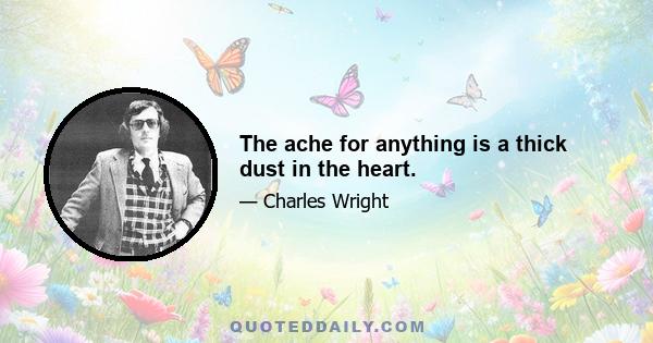 The ache for anything is a thick dust in the heart.