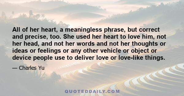 All of her heart, a meaningless phrase, but correct and precise, too. She used her heart to love him, not her head, and not her words and not her thoughts or ideas or feelings or any other vehicle or object or device