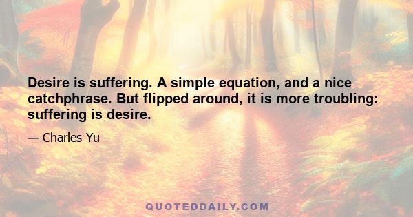 Desire is suffering. A simple equation, and a nice catchphrase. But flipped around, it is more troubling: suffering is desire.