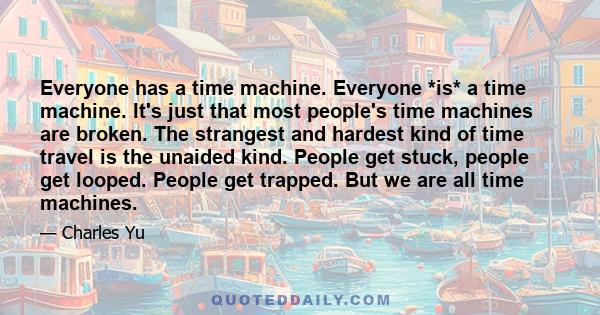 Everyone has a time machine. Everyone *is* a time machine. It's just that most people's time machines are broken. The strangest and hardest kind of time travel is the unaided kind. People get stuck, people get looped.