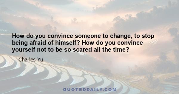 How do you convince someone to change, to stop being afraid of himself? How do you convince yourself not to be so scared all the time?