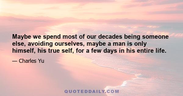 Maybe we spend most of our decades being someone else, avoiding ourselves, maybe a man is only himself, his true self, for a few days in his entire life.