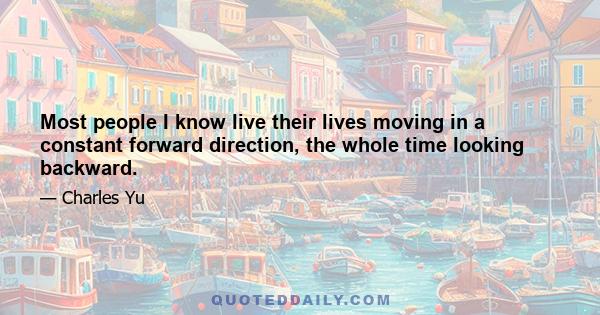 Most people I know live their lives moving in a constant forward direction, the whole time looking backward.