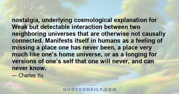 nostalgia, underlying cosmological explanation for Weak but detectable interaction between two neighboring universes that are otherwise not causally connected. Manifests itself in humans as a feeling of missing a place