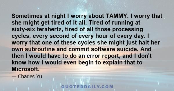 Sometimes at night I worry about TAMMY. I worry that she might get tired of it all. Tired of running at sixty-six terahertz, tired of all those processing cycles, every second of every hour of every day. I worry that