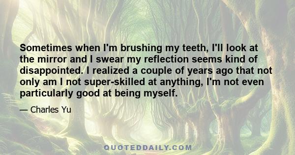 Sometimes when I'm brushing my teeth, I'll look at the mirror and I swear my reflection seems kind of disappointed. I realized a couple of years ago that not only am I not super-skilled at anything, I'm not even