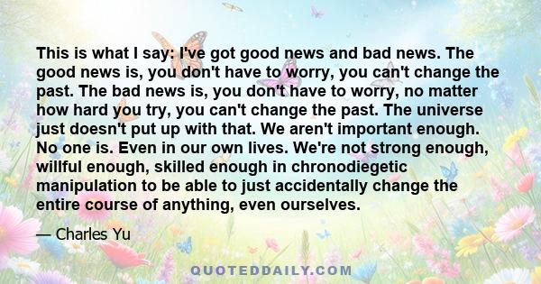 This is what I say: I've got good news and bad news. The good news is, you don't have to worry, you can't change the past. The bad news is, you don't have to worry, no matter how hard you try, you can't change the past. 