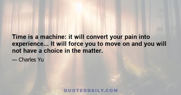 Time is a machine: it will convert your pain into experience... It will force you to move on and you will not have a choice in the matter.