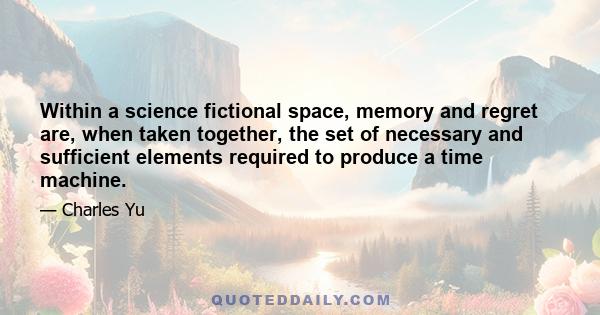 Within a science fictional space, memory and regret are, when taken together, the set of necessary and sufficient elements required to produce a time machine.