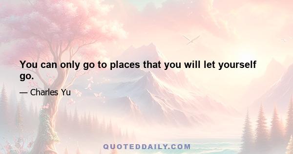 You can only go to places that you will let yourself go.