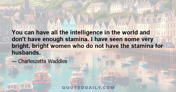 You can have all the intelligence in the world and don't have enough stamina. I have seen some very bright, bright women who do not have the stamina for husbands.