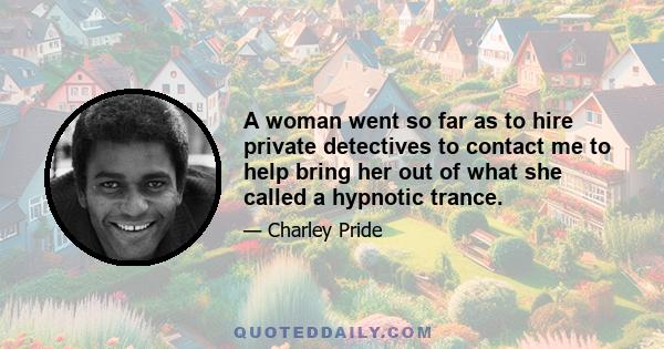 A woman went so far as to hire private detectives to contact me to help bring her out of what she called a hypnotic trance.