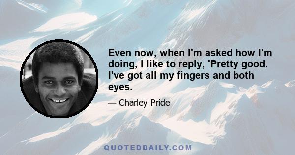 Even now, when I'm asked how I'm doing, I like to reply, 'Pretty good. I've got all my fingers and both eyes.