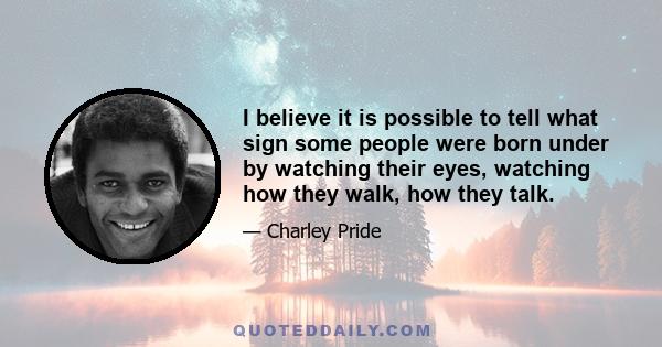 I believe it is possible to tell what sign some people were born under by watching their eyes, watching how they walk, how they talk.