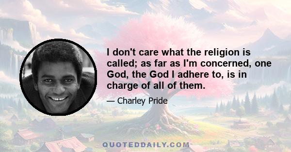 I don't care what the religion is called; as far as I'm concerned, one God, the God I adhere to, is in charge of all of them.