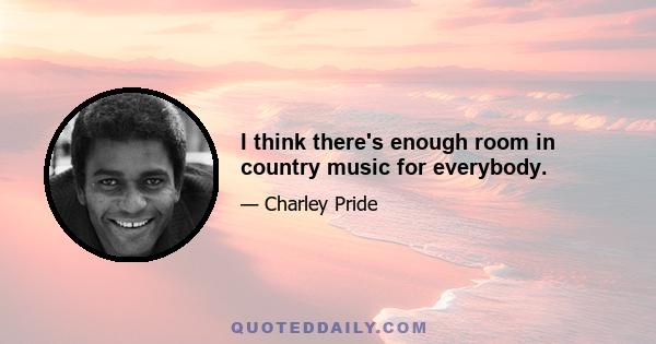 I think there's enough room in country music for everybody.