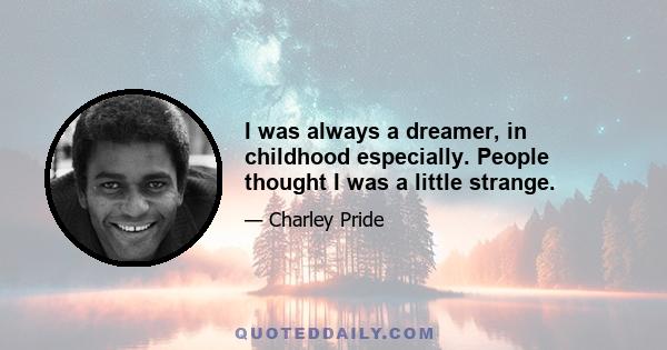 I was always a dreamer, in childhood especially. People thought I was a little strange.