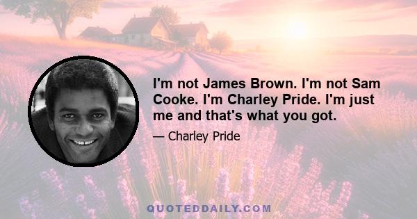 I'm not James Brown. I'm not Sam Cooke. I'm Charley Pride. I'm just me and that's what you got.