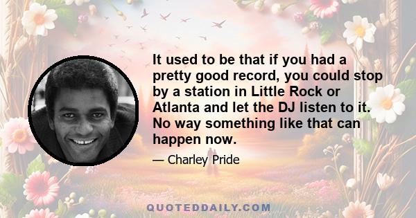 It used to be that if you had a pretty good record, you could stop by a station in Little Rock or Atlanta and let the DJ listen to it. No way something like that can happen now.