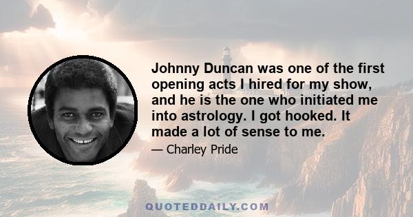 Johnny Duncan was one of the first opening acts I hired for my show, and he is the one who initiated me into astrology. I got hooked. It made a lot of sense to me.