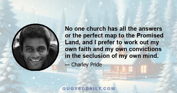 No one church has all the answers or the perfect map to the Promised Land, and I prefer to work out my own faith and my own convictions in the seclusion of my own mind.