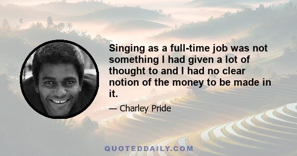 Singing as a full-time job was not something I had given a lot of thought to and I had no clear notion of the money to be made in it.