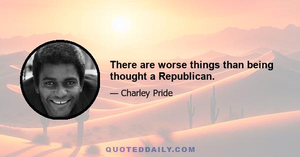 There are worse things than being thought a Republican.