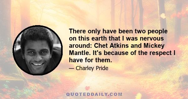 There only have been two people on this earth that I was nervous around: Chet Atkins and Mickey Mantle. It's because of the respect I have for them.