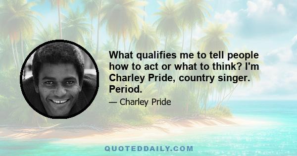 What qualifies me to tell people how to act or what to think? I'm Charley Pride, country singer. Period.