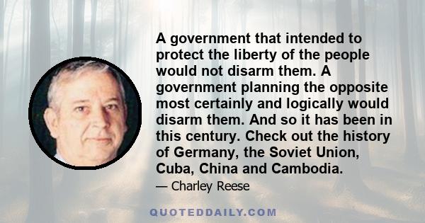 A government that intended to protect the liberty of the people would not disarm them. A government planning the opposite most certainly and logically would disarm them. And so it has been in this century. Check out the 