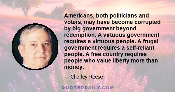 Americans, both politicians and voters, may have become corrupted by big government beyond redemption. A virtuous government requires a virtuous people. A frugal government requires a self-reliant people. A free country 